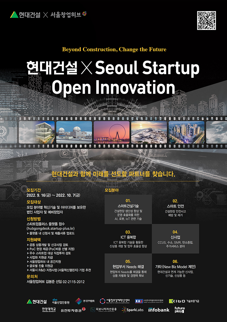 현대건설X서울스타트업 오픈 이노베이션 (모집기간: 2022.9.16 ~ 2022.10.7 / 모집대상 : 모집 분야별 혁신기술 및 아이디어를 보유한 법인 사업자 및 예비창업자 / 신청방법 : 스타트업플러스 플랫폼 접수 / 모집분야 : 스마트건설기술, 스마트안전, ICT융복합, 신사업, 현업부서 Needs 해결, 기타) 현대건설X서울스타트업 오픈 이노베이션 (모집기간: 2022.9.16 ~ 2022.10.7 / 모집대상 : 모집 분야별 혁신기술 및 아이디어를 보유한 법인 사업자 및 예비창업자 / 신청방법 : 스타트업플러스 플랫폼 접수 / 모집분야 : 스마트건설기술, 스마트안전, ICT융복합, 신사업, 현업부서 Needs 해결, 기타)